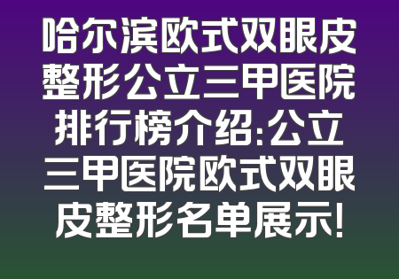 哈尔滨欧式双眼皮整形公立三甲医院排行榜介绍：公立三甲医院欧式双眼皮整形名单展示！