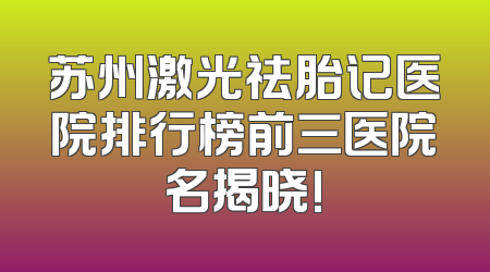 苏州激光祛胎记医院排行榜前三医院名揭晓!