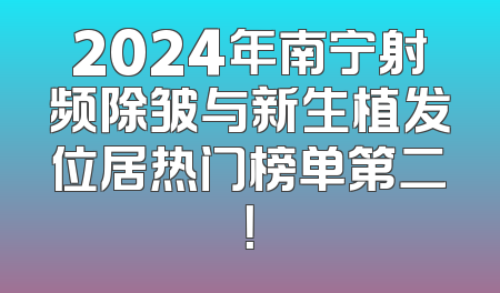 2024年南宁射频除皱与新生植发位居热门榜单第二！