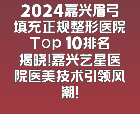 2024嘉兴眉弓填充正规整形医院Top 10排名揭晓！嘉兴艺星医院医美技术引领风潮！