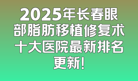 2025年长春眼部脂肪移植修复术十大医院最新排名更新！
