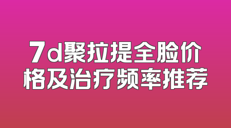7d聚拉提全脸价格及治疗频率推荐
