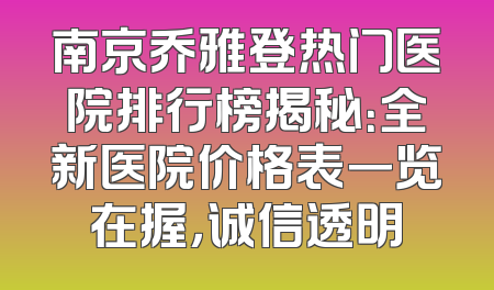 南京乔雅登热门医院排行榜揭秘：全新医院价格表一览在握，诚信透明