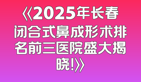 《2025年长春闭合式鼻成形术排名前三医院盛大揭晓！》