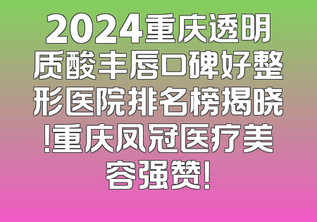 2024重庆透明质酸丰唇口碑好整形医院排名榜揭晓！重庆凤冠医疗美容强赞！
