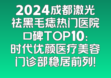 2024成都激光祛黑毛痣热门医院口碑TOP10：时代优颜医疗美容门诊部稳居前列！
