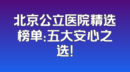 北京公立医院精选榜单：五大安心之选！