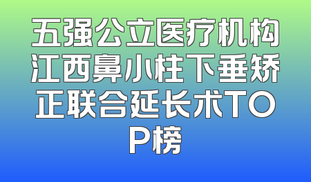 五强公立医疗机构江西鼻小柱下垂矫正联合延长术TOP榜