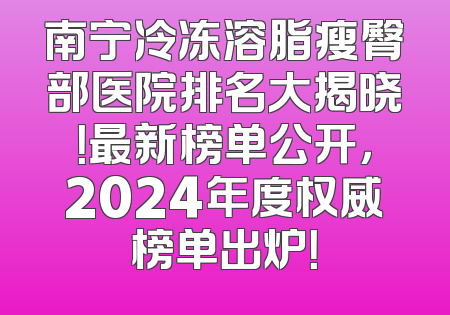 南宁冷冻溶脂瘦臀部医院排名大揭晓！最新榜单公开，2024年度权威榜单出炉！