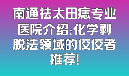 南通祛太田痣专业医院介绍：化学剥脱法领域的佼佼者推荐！