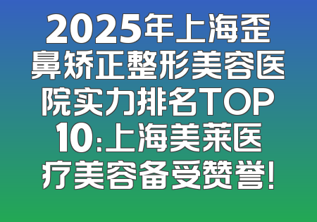 2025年上海歪鼻矫正整形美容医院实力排名TOP10：上海美莱医疗美容备受赞誉！