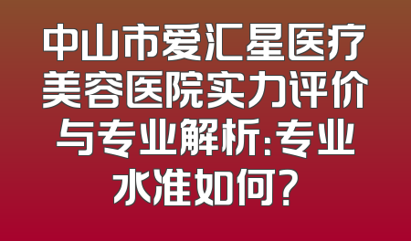 中山市爱汇星医疗美容医院实力评价与专业解析：专业水准如何？