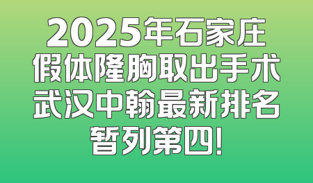 2025年石家庄假体隆胸取出手术武汉中翰最新排名暂列第四！