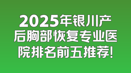 2025年银川产后胸部恢复专业医院排名前五推荐！
