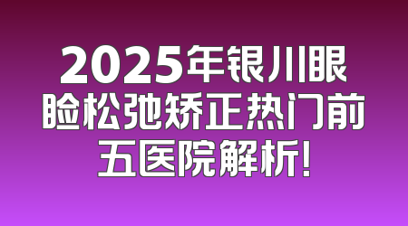 2025年银川眼睑松弛矫正热门前五医院解析！