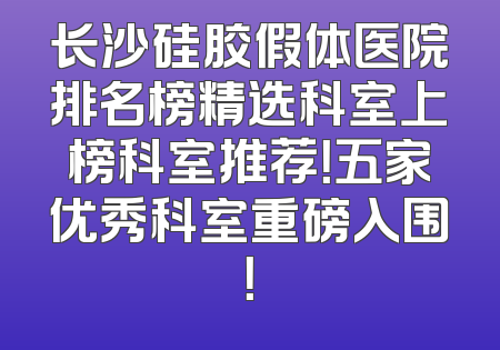 长沙硅胶假体医院排名榜精选科室上榜科室推荐！五家优秀科室重磅入围！