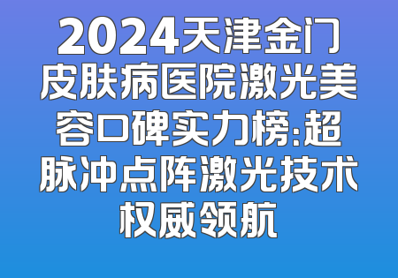 2024天津金门皮肤病医院激光美容口碑实力榜：超脉冲点阵激光技术权威领航