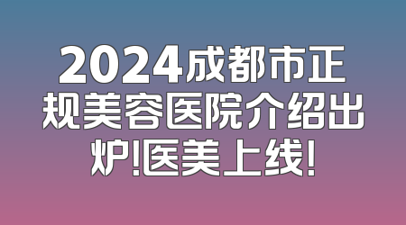 2024成都市正规美容医院介绍出炉！医美上线！
