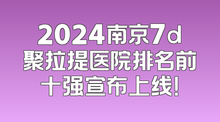 2024南京7d聚拉提医院排名前十强宣布上线！
