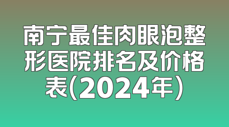 南宁最佳肉眼泡整形医院排名及价格表（2024年）
