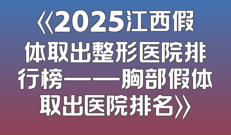 《2025江西假体取出整形医院排行榜——胸部假体取出医院排名》