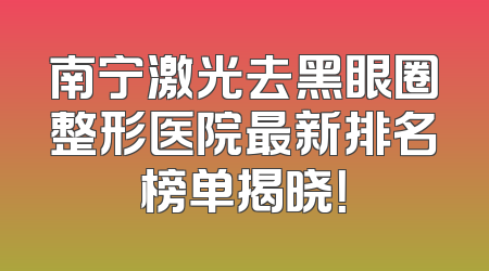 南宁激光去黑眼圈整形医院最新排名榜单揭晓！