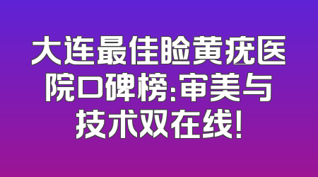 大连最佳睑黄疣医院口碑榜：审美与技术双在线！
