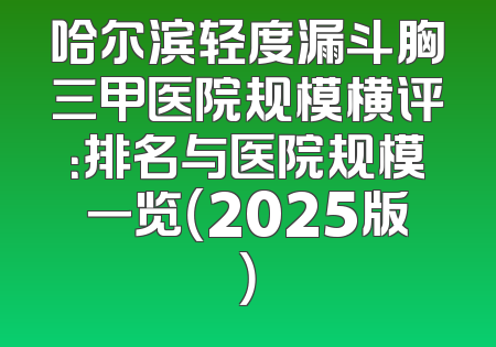 哈尔滨轻度漏斗胸三甲医院规模横评：排名与医院规模一览（2025版）