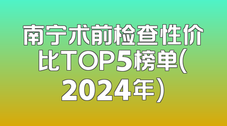 南宁术前检查性价比TOP5榜单（2024年）