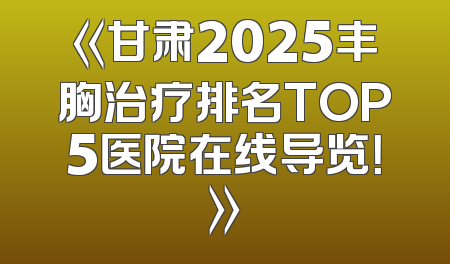 《甘肃2025丰胸治疗排名TOP5医院在线导览！》