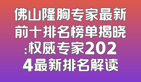 佛山隆胸专家最新前十排名榜单揭晓：权威专家2024最新排名解读
