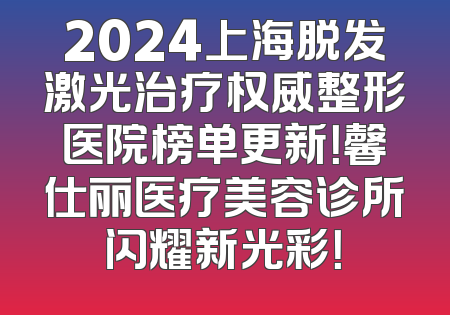 2024上海脱发激光治疗权威整形医院榜单更新！馨仕丽医疗美容诊所闪耀新光彩！