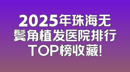 2025年珠海无鬓角植发医院排行TOP榜收藏！