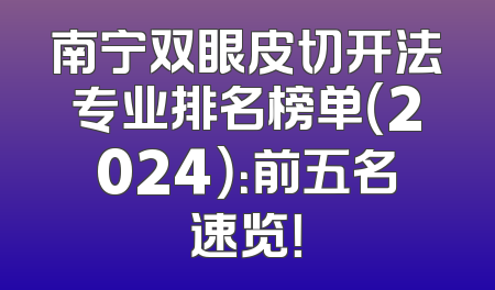 南宁双眼皮切开法专业排名榜单（2024）：前五名速览！