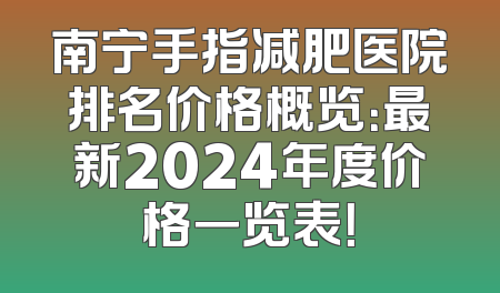 南宁手指减肥医院排名价格概览：最新2024年度价格一览表！