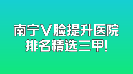 南宁V脸提升医院排名精选三甲！