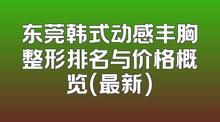 东莞韩式动感丰胸整形排名与价格概览（最新）