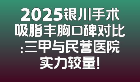2025银川手术吸脂丰胸口碑对比：三甲与民营医院实力较量！