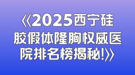 《2025西宁硅胶假体隆胸权威医院排名榜揭秘！》