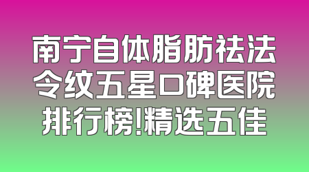 南宁自体脂肪祛法令纹五星口碑医院排行榜！精选五佳