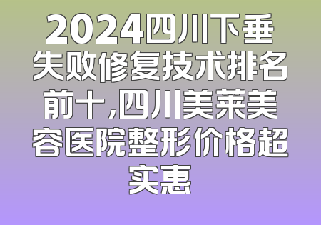 2024四川下垂失败修复技术排名前十，四川美莱美容医院整形价格超实惠