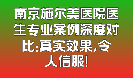 南京施尔美医院医生专业案例深度对比：真实效果，令人信服！