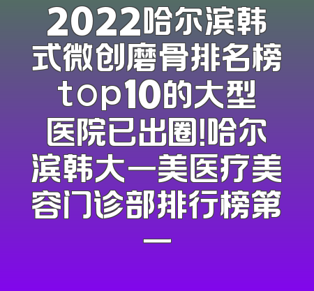 2022哈尔滨韩式微创磨骨排名榜top10的大型医院已出圈！哈尔滨韩大一美医疗美容门诊部排行榜第一
