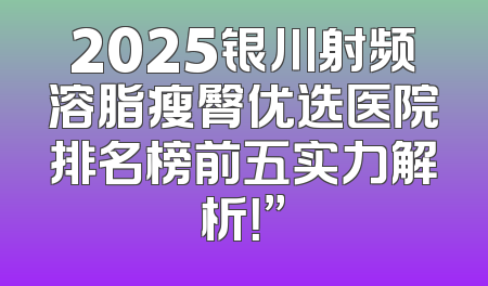 2025银川射频溶脂瘦臀优选医院排名榜前五实力解析！”