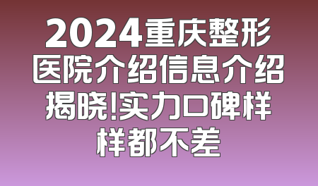2024重庆整形医院介绍信息介绍揭晓！实力口碑样样都不差