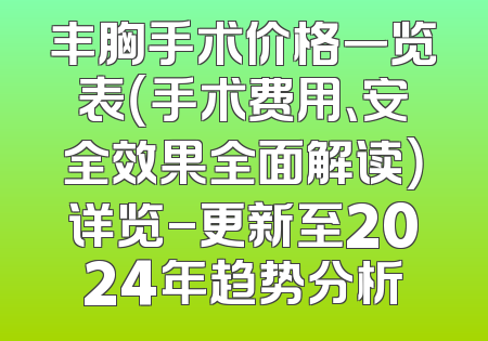 丰胸手术价格一览表（手术费用、安全效果全面解读）详览-更新至2024年趋势分析