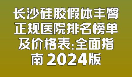 长沙硅胶假体丰臀正规医院排名榜单及价格表：全面指南 2024版