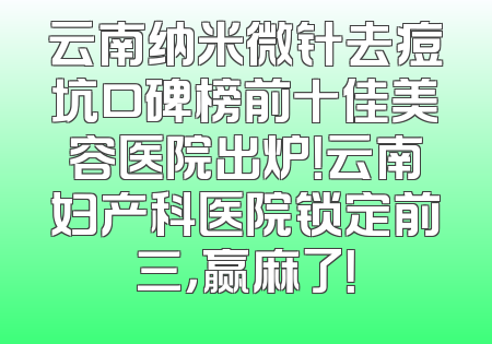 云南纳米微针去痘坑口碑榜前十佳美容医院出炉！云南妇产科医院锁定前三，赢麻了！