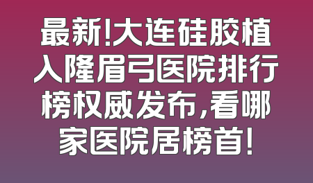 最新！大连硅胶植入隆眉弓医院排行榜权威发布，看哪家医院居榜首！