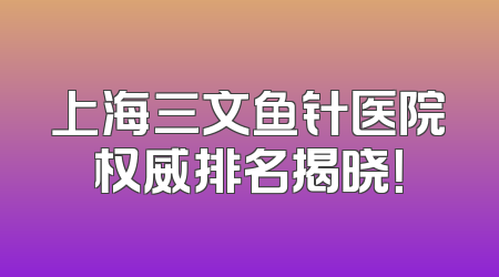 上海三文鱼针医院权威排名揭晓！